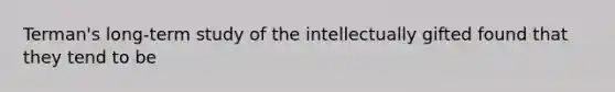 Terman's long-term study of the intellectually gifted found that they tend to be