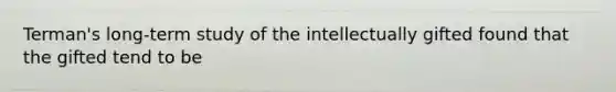 Terman's long-term study of the intellectually gifted found that the gifted tend to be