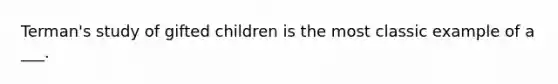 Terman's study of gifted children is the most classic example of a ___.