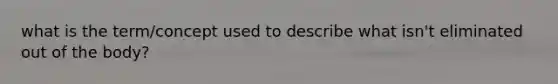 what is the term/concept used to describe what isn't eliminated out of the body?