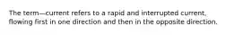The term—current refers to a rapid and interrupted current, flowing first in one direction and then in the opposite direction.