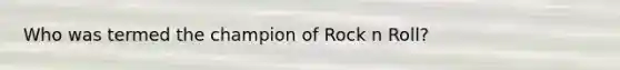 Who was termed the champion of Rock n Roll?