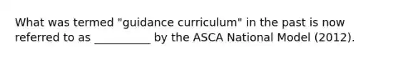 What was termed "guidance curriculum" in the past is now referred to as __________ by the ASCA National Model (2012).