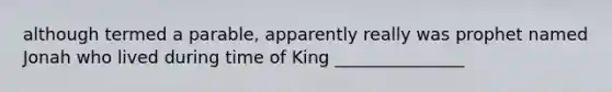 although termed a parable, apparently really was prophet named Jonah who lived during time of King _______________