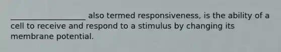 ___________________ also termed responsiveness, is the ability of a cell to receive and respond to a stimulus by changing its membrane potential.