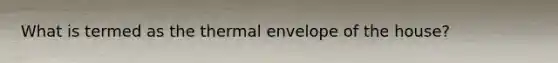 What is termed as the thermal envelope of the house?