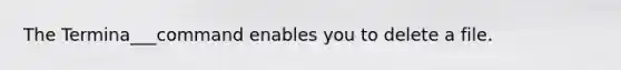 The Termina___command enables you to delete a file.