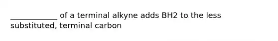 ____________ of a terminal alkyne adds BH2 to the less substituted, terminal carbon