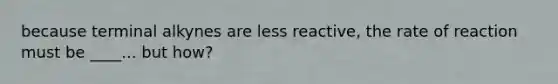 because terminal alkynes are less reactive, the rate of reaction must be ____... but how?