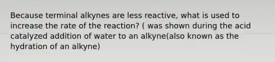 Because terminal alkynes are less reactive, what is used to increase the rate of the reaction? ( was shown during the acid catalyzed addition of water to an alkyne(also known as the hydration of an alkyne)