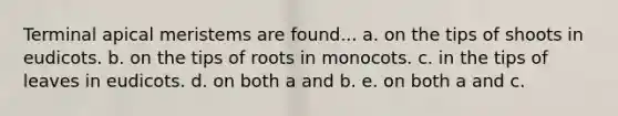 Terminal apical meristems are found... a. on the tips of shoots in eudicots. b. on the tips of roots in monocots. c. in the tips of leaves in eudicots. d. on both a and b. e. on both a and c.