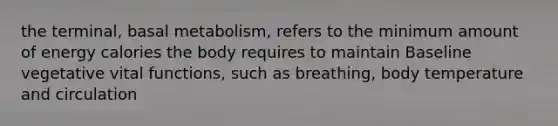 the terminal, basal metabolism, refers to the minimum amount of energy calories the body requires to maintain Baseline vegetative vital functions, such as breathing, body temperature and circulation