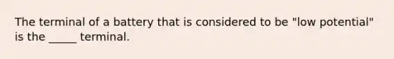 The terminal of a battery that is considered to be "low potential" is the _____ terminal.