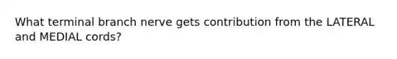 What terminal branch nerve gets contribution from the LATERAL and MEDIAL cords?
