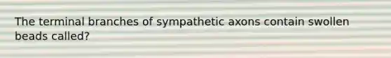 The terminal branches of sympathetic axons contain swollen beads called?