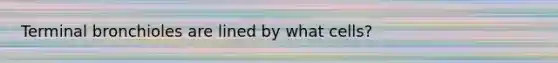 Terminal bronchioles are lined by what cells?
