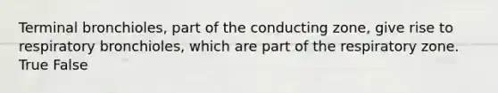 Terminal bronchioles, part of the conducting zone, give rise to respiratory bronchioles, which are part of the respiratory zone. True False