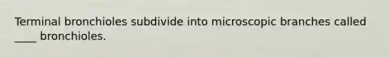 Terminal bronchioles subdivide into microscopic branches called ____ bronchioles.