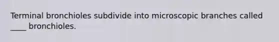 ​Terminal bronchioles subdivide into microscopic branches called ____ bronchioles.