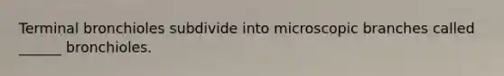 Terminal bronchioles subdivide into microscopic branches called ______ bronchioles.