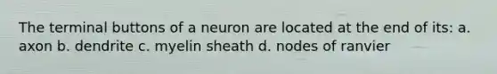 The terminal buttons of a neuron are located at the end of its: a. axon b. dendrite c. myelin sheath d. nodes of ranvier