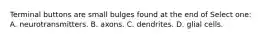 Terminal buttons are small bulges found at the end of Select one: A. neurotransmitters. B. axons. C. dendrites. D. glial cells.