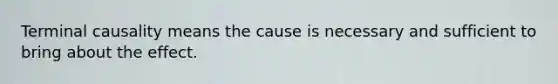 Terminal causality means the cause is necessary and sufficient to bring about the effect.