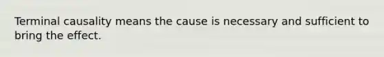 Terminal causality means the cause is necessary and sufficient to bring the effect.