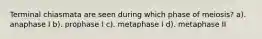 Terminal chiasmata are seen during which phase of meiosis? a). anaphase I b). prophase I c). metaphase I d). metaphase II