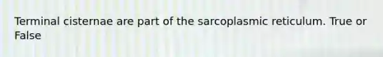 Terminal cisternae are part of the sarcoplasmic reticulum. True or False