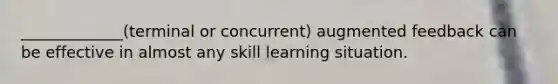 _____________(terminal or concurrent) augmented feedback can be effective in almost any skill learning situation.