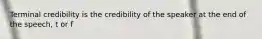 Terminal credibility is the credibility of the speaker at the end of the speech, t or f