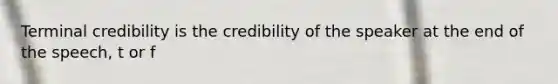 Terminal credibility is the credibility of the speaker at the end of the speech, t or f