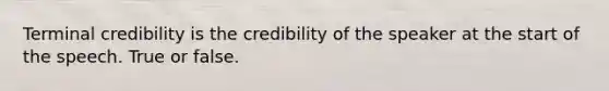 Terminal credibility is the credibility of the speaker at the start of the speech. True or false.