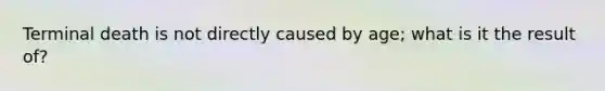 Terminal death is not directly caused by age; what is it the result of?