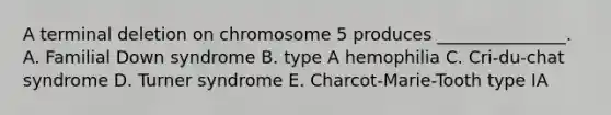 A terminal deletion on chromosome 5 produces _______________. A. Familial Down syndrome B. type A hemophilia C. Cri-du-chat syndrome D. Turner syndrome E. Charcot-Marie-Tooth type IA