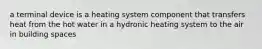 a terminal device is a heating system component that transfers heat from the hot water in a hydronic heating system to the air in building spaces