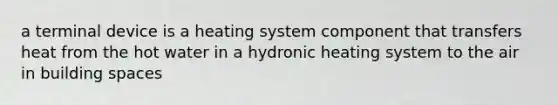 a terminal device is a heating system component that transfers heat from the hot water in a hydronic heating system to the air in building spaces