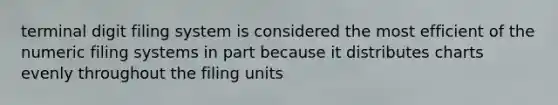 terminal digit filing system is considered the most efficient of the numeric filing systems in part because it distributes charts evenly throughout the filing units