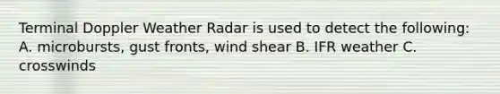 Terminal Doppler Weather Radar is used to detect the following: A. microbursts, gust fronts, wind shear B. IFR weather C. crosswinds