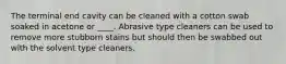 The terminal end cavity can be cleaned with a cotton swab soaked in acetone or ____. Abrasive type cleaners can be used to remove more stubborn stains but should then be swabbed out with the solvent type cleaners.