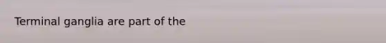 Terminal ganglia are part of the