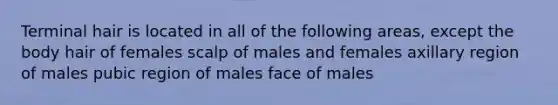 Terminal hair is located in all of the following areas, except the body hair of females scalp of males and females axillary region of males pubic region of males face of males