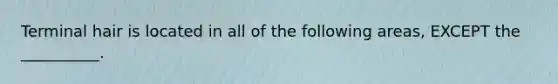 Terminal hair is located in all of the following areas, EXCEPT the __________.