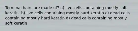 Terminal hairs are made of? a) live cells containing mostly soft keratin. b) live cells containing mostly hard keratin c) dead cells containing mostly hard keratin d) dead cells containing mostly soft keratin