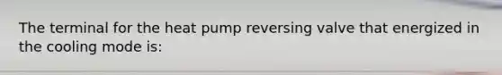The terminal for the heat pump reversing valve that energized in the cooling mode is: