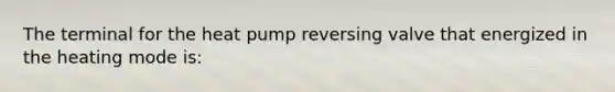 The terminal for the heat pump reversing valve that energized in the heating mode is: