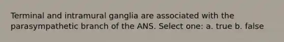 Terminal and intramural ganglia are associated with the parasympathetic branch of the ANS. Select one: a. true b. false