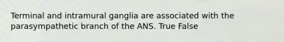 Terminal and intramural ganglia are associated with the parasympathetic branch of the ANS. True False