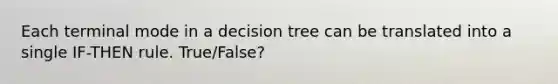 Each terminal mode in a decision tree can be translated into a single IF-THEN rule. True/False?